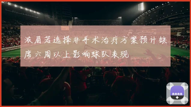 浓眉若选择非手术治疗方案预计缺席六周以上影响球队表现