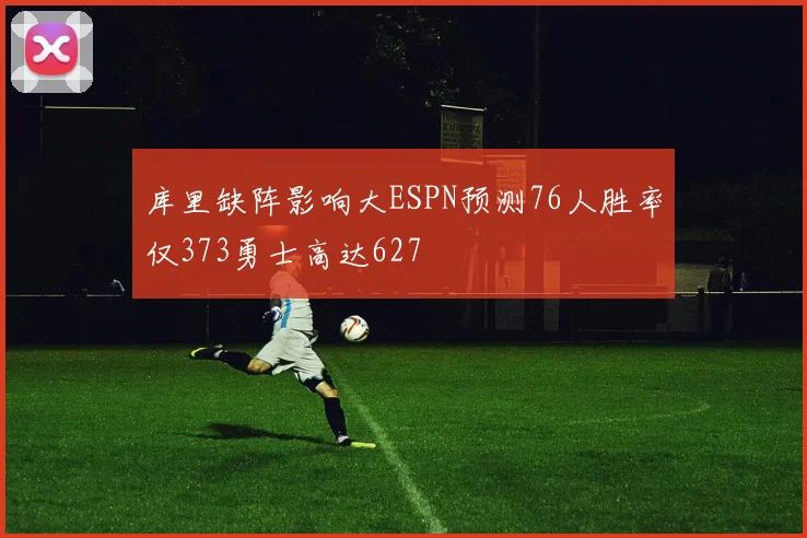库里缺阵影响大ESPN预测76人胜率仅373勇士高达627