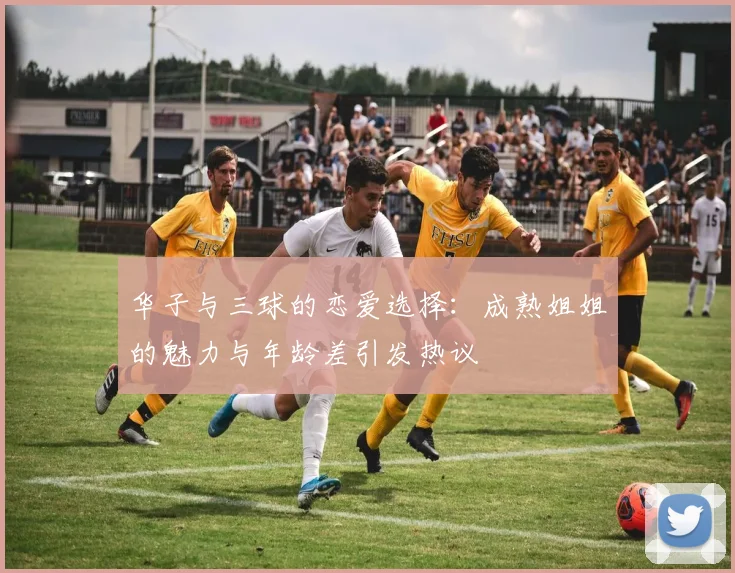 华子与三球的恋爱选择：成熟姐姐的魅力与年龄差引发热议