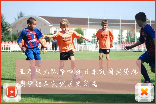 亚足联九队争四分日本巩固优势韩澳伊能否突破历史新高