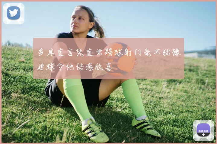 多库直言凭直觉踢球射门毫不犹豫进球令他倍感欣喜
