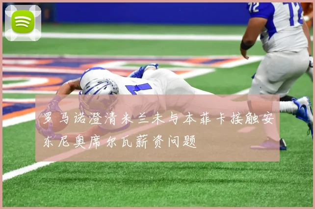 罗马诺澄清米兰未与本菲卡接触安东尼奥席尔瓦薪资问题