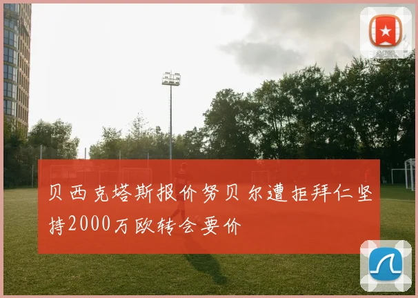 贝西克塔斯报价努贝尔遭拒拜仁坚持2000万欧转会要价