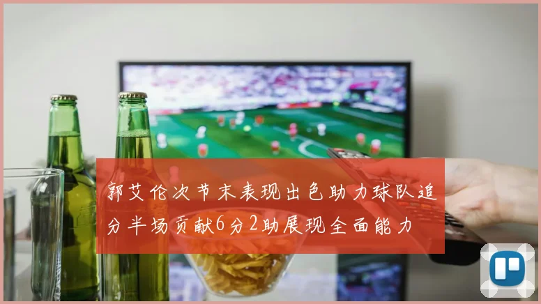 郭艾伦次节末表现出色助力球队追分半场贡献6分2助展现全面能力