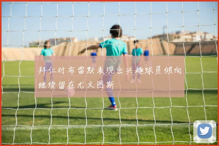 拜仁对布雷默表现出兴趣球员倾向继续留在尤文图斯