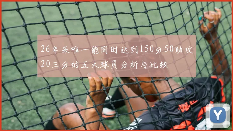 26年来唯一能同时达到150分50助攻20三分的五大球员分析与比较