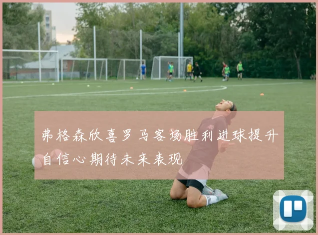 弗格森欣喜罗马客场胜利进球提升自信心期待未来表现