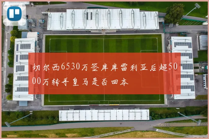 切尔西6530万签库库雷利亚后超5000万转手皇马是否回本