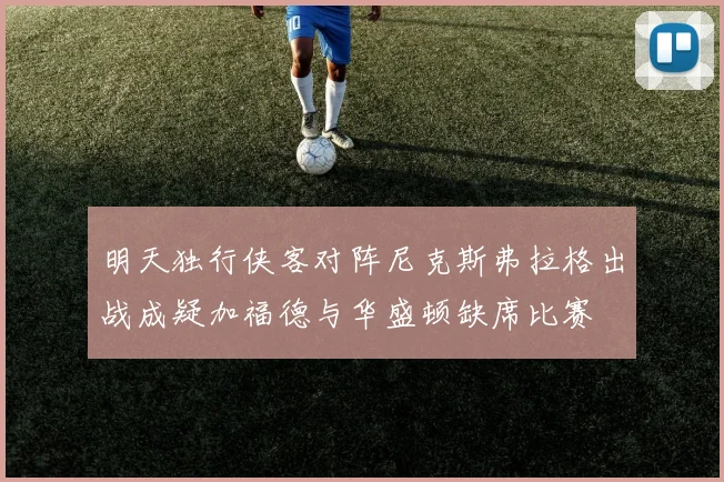 明天独行侠客对阵尼克斯弗拉格出战成疑加福德与华盛顿缺席比赛