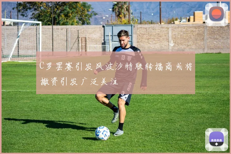 C罗罢赛引发风波沙特联转播商或将撤资引发广泛关注