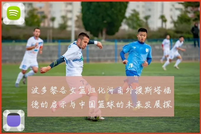 波多黎各女篮归化河南外援斯塔福德的启示与中国篮球的未来发展探讨