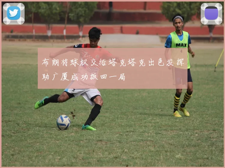 布朗将球权交给塔克塔克出色发挥助广厦成功扳回一局