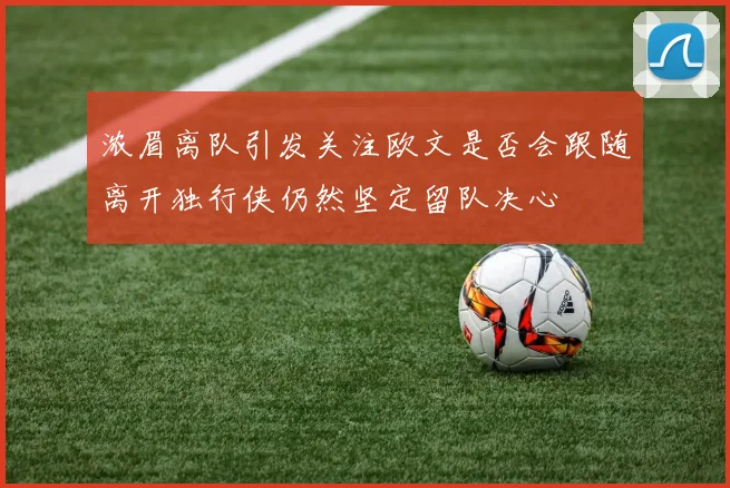 浓眉离队引发关注欧文是否会跟随离开独行侠仍然坚定留队决心