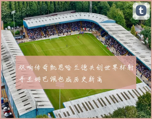 双响传奇凯恩哈兰德共创世界杯射手王姆巴佩也成历史新高