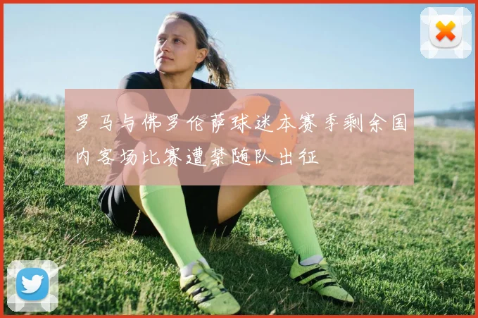 罗马与佛罗伦萨球迷本赛季剩余国内客场比赛遭禁随队出征
