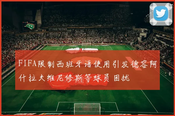 FIFA限制西班牙语使用引发德容阿什拉夫维尼修斯等球员困扰