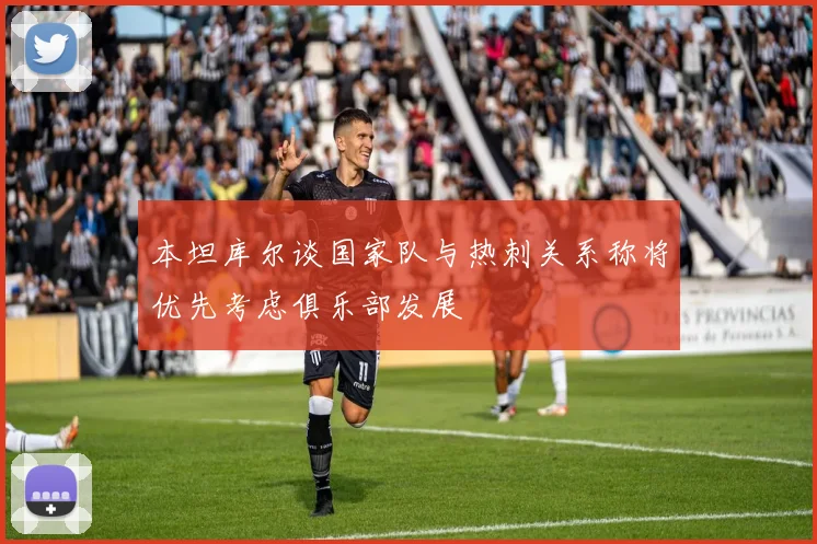 本坦库尔谈国家队与热刺关系称将优先考虑俱乐部发展