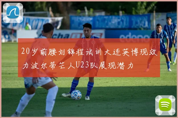 20岁前腰刘锦程试训大连英博现效力波尔蒂芒人U23队展现潜力
