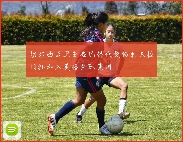 切尔西后卫查洛巴替代受伤利夫拉门托加入英格兰队集训