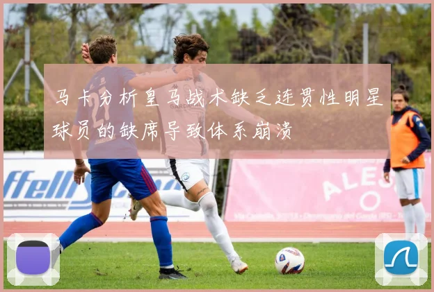 马卡分析皇马战术缺乏连贯性明星球员的缺席导致体系崩溃