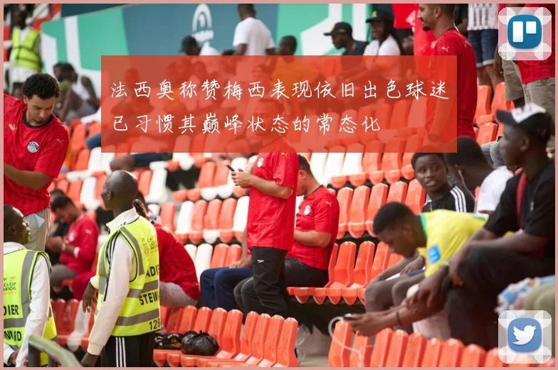 法西奥称赞梅西表现依旧出色球迷已习惯其巅峰状态的常态化