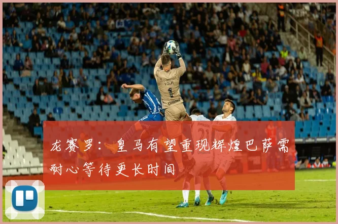 龙赛罗：皇马有望重现辉煌巴萨需耐心等待更长时间