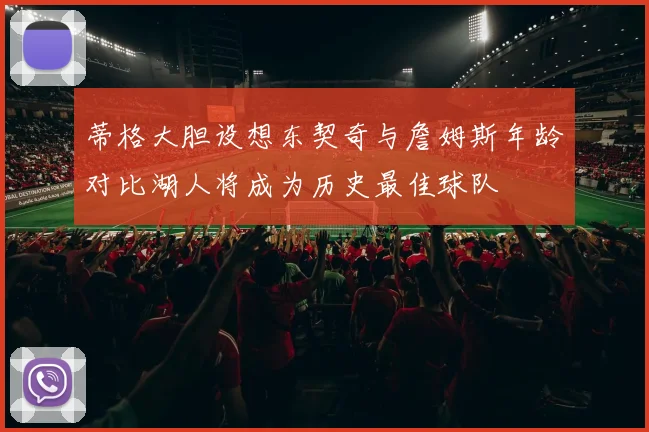 蒂格大胆设想东契奇与詹姆斯年龄对比湖人将成为历史最佳球队