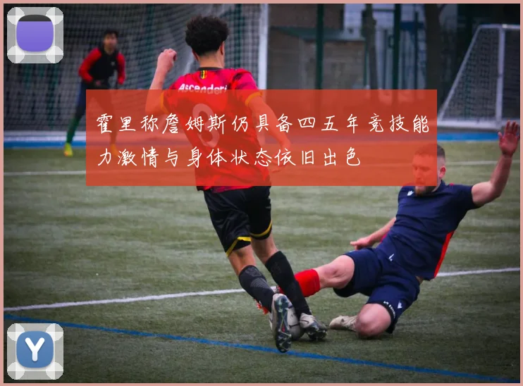 霍里称詹姆斯仍具备四五年竞技能力激情与身体状态依旧出色