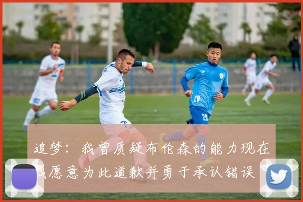 追梦：我曾质疑布伦森的能力现在我愿意为此道歉并勇于承认错误