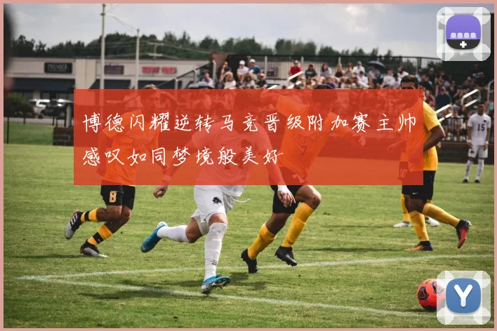 博德闪耀逆转马竞晋级附加赛主帅感叹如同梦境般美好
