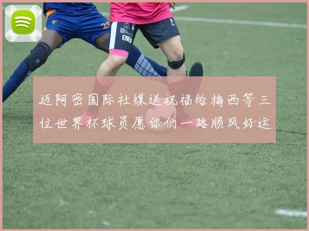 迈阿密国际社媒送祝福给梅西等三位世界杯球员愿你们一路顺风好运常伴