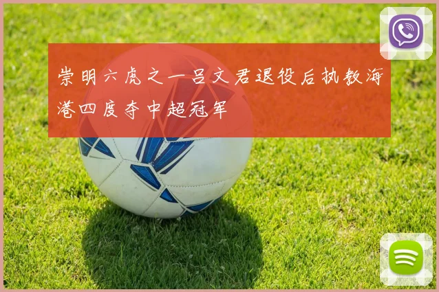 崇明六虎之一吕文君退役后执教海港四度夺中超冠军