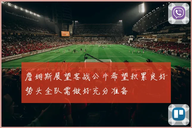 詹姆斯展望客战公牛希望积累良好势头全队需做好充分准备
