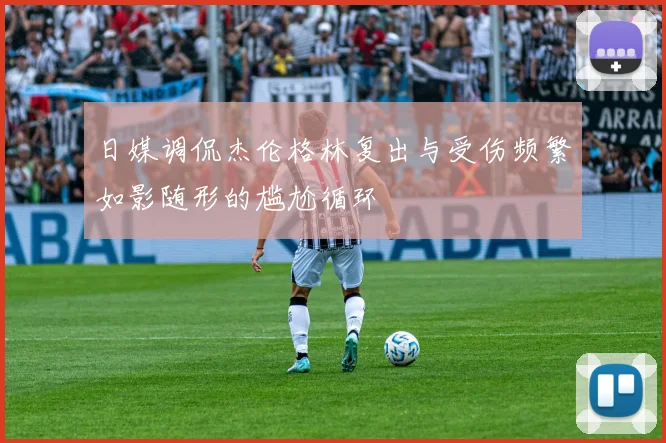 日媒调侃杰伦格林复出与受伤频繁如影随形的尴尬循环